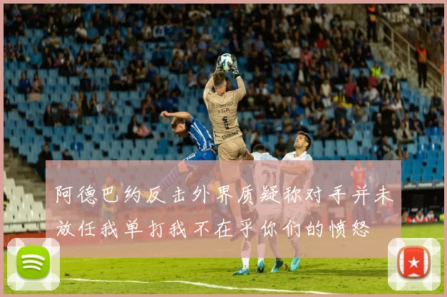 阿德巴约反击外界质疑称对手并未放任我单打我不在乎你们的愤怒
