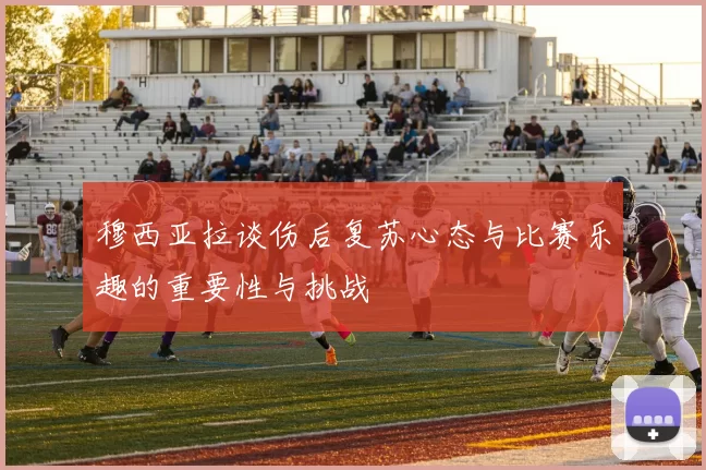 穆西亚拉谈伤后复苏心态与比赛乐趣的重要性与挑战