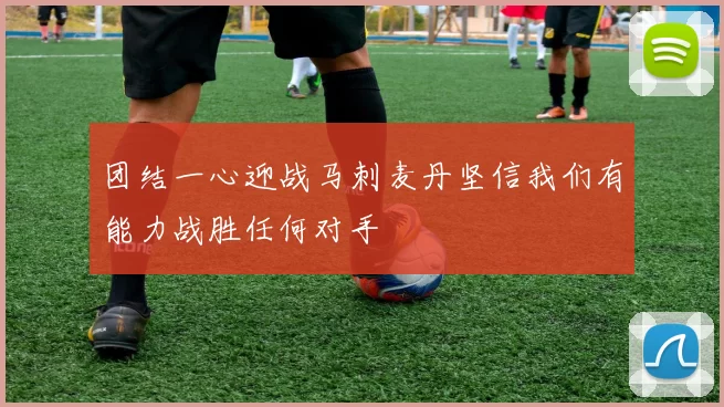 团结一心迎战马刺麦丹坚信我们有能力战胜任何对手