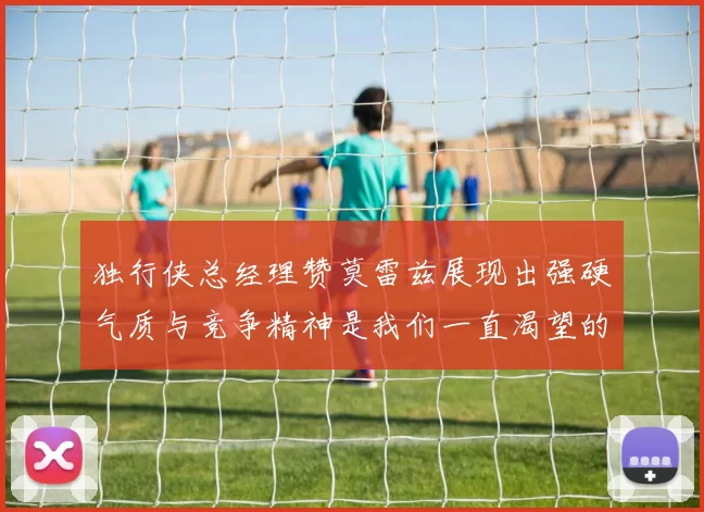 独行侠总经理赞莫雷兹展现出强硬气质与竞争精神是我们一直渴望的特质
