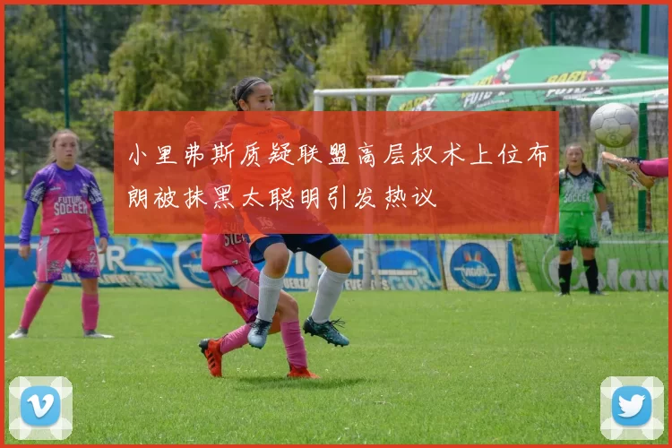 小里弗斯质疑联盟高层权术上位布朗被抹黑太聪明引发热议