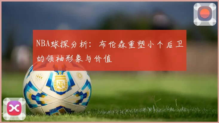 NBA球探分析：布伦森重塑小个后卫的领袖形象与价值