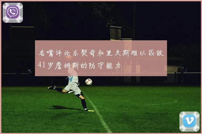 名嘴评论东契奇和里夫斯难以匹敌41岁詹姆斯的防守能力