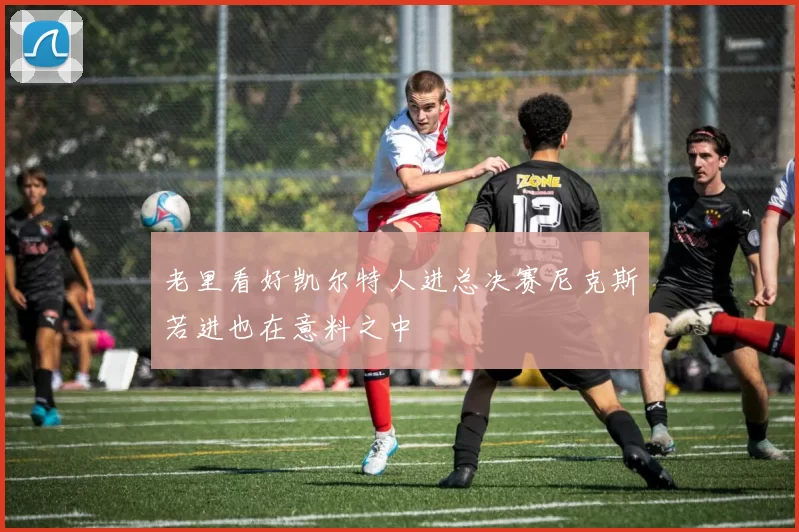 老里看好凯尔特人进总决赛尼克斯若进也在意料之中