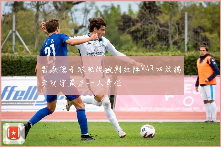 雷森德手球犯规被判红牌VAR回放揭示防守最后一人责任