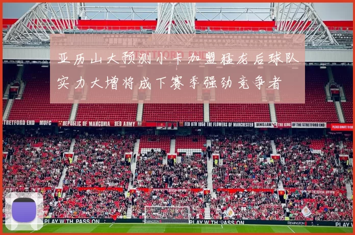 亚历山大预测小卡加盟猛龙后球队实力大增将成下赛季强劲竞争者