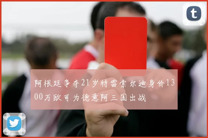 阿根廷争夺21岁特雷索尔迪身价1300万欧可为德意阿三国出战