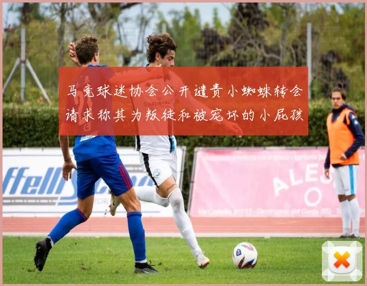 马竞球迷协会公开谴责小蜘蛛转会请求称其为叛徒和被宠坏的小屁孩