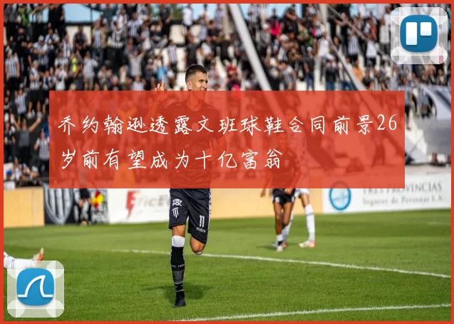 乔约翰逊透露文班球鞋合同前景26岁前有望成为十亿富翁