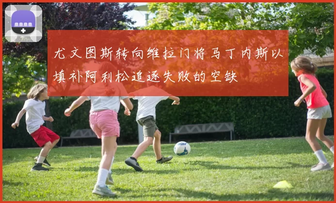 尤文图斯转向维拉门将马丁内斯以填补阿利松追逐失败的空缺