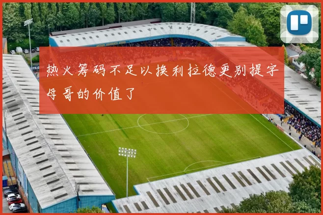 热火筹码不足以换利拉德更别提字母哥的价值了