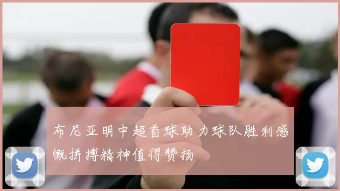 布尼亚明中超首球助力球队胜利感慨拼搏精神值得赞扬