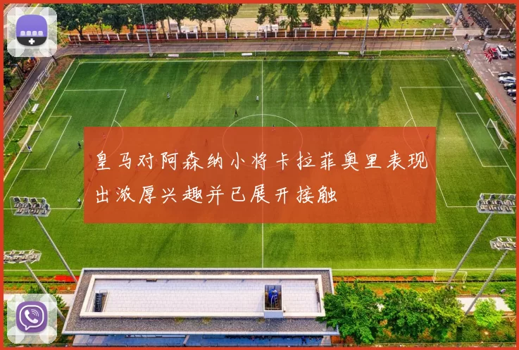 皇马对阿森纳小将卡拉菲奥里表现出浓厚兴趣并已展开接触