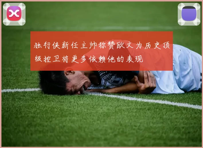 独行侠新任主帅称赞欧文为历史顶级控卫将更多依赖他的表现