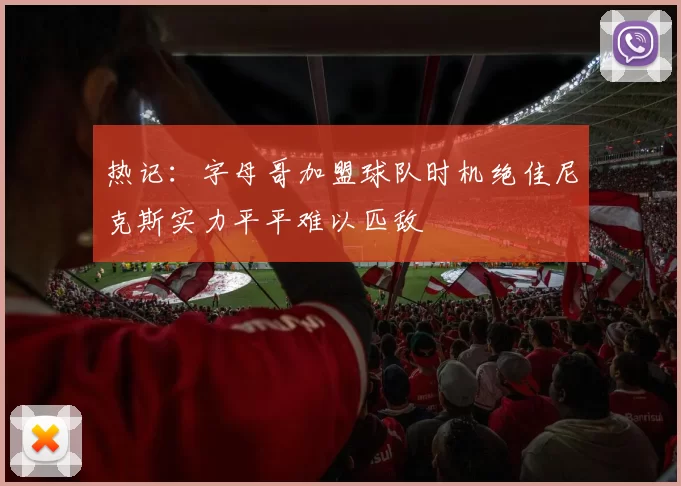 热记：字母哥加盟球队时机绝佳尼克斯实力平平难以匹敌