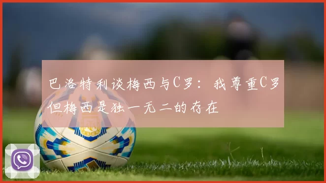 巴洛特利谈梅西与C罗：我尊重C罗但梅西是独一无二的存在