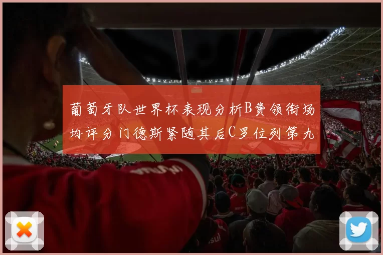 葡萄牙队世界杯表现分析B费领衔场均评分门德斯紧随其后C罗位列第九
