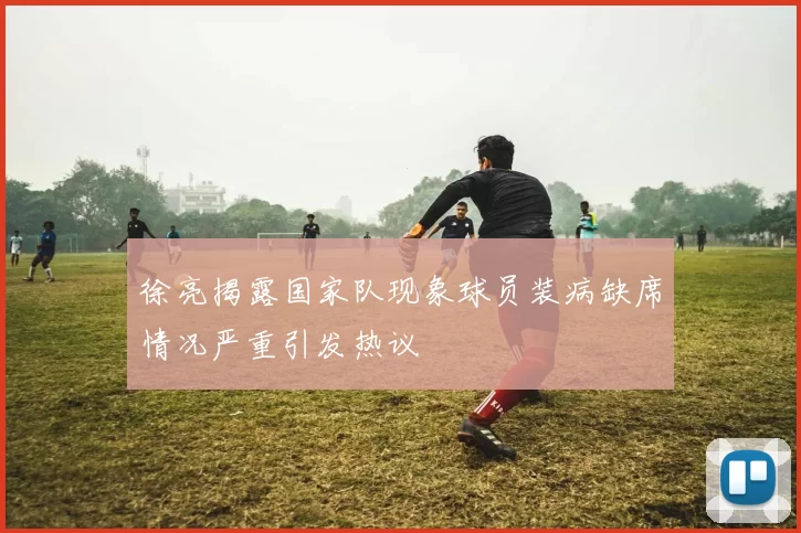 徐亮揭露国家队现象球员装病缺席情况严重引发热议