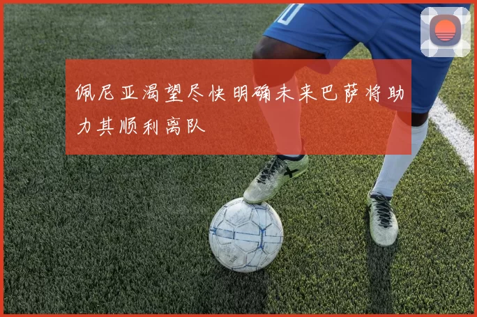 佩尼亚渴望尽快明确未来巴萨将助力其顺利离队