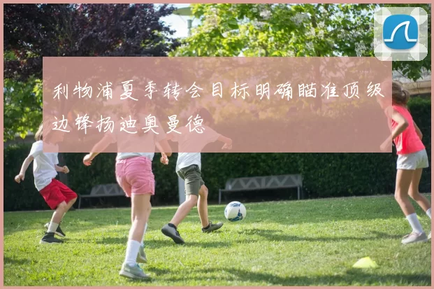 利物浦夏季转会目标明确瞄准顶级边锋扬迪奥曼德
