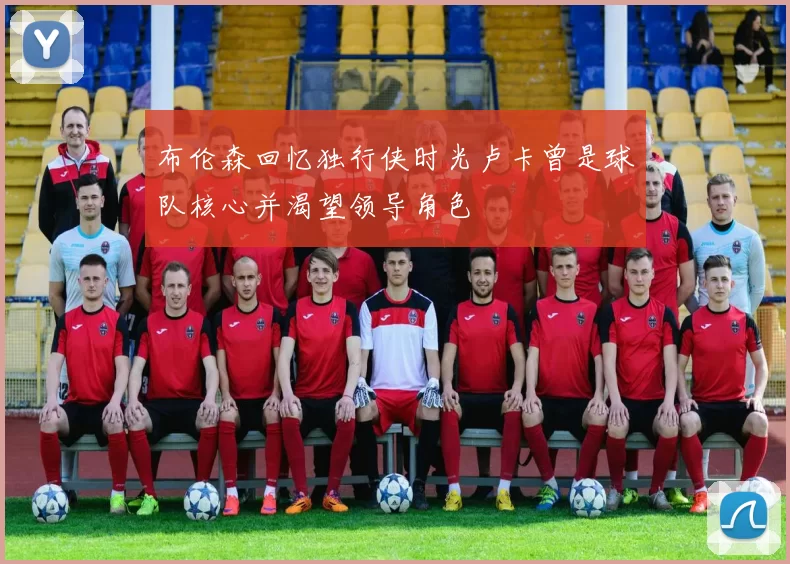 布伦森回忆独行侠时光卢卡曾是球队核心并渴望领导角色