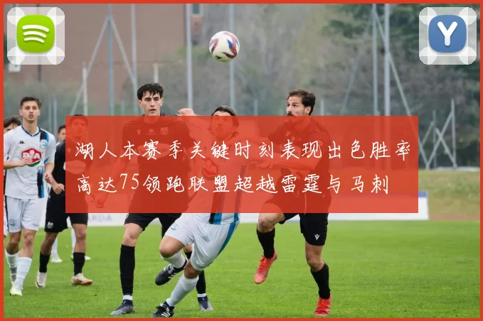 湖人本赛季关键时刻表现出色胜率高达75领跑联盟超越雷霆与马刺