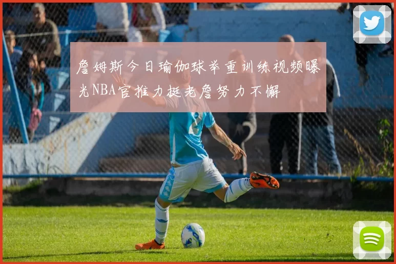 詹姆斯今日瑜伽球举重训练视频曝光NBA官推力挺老詹努力不懈