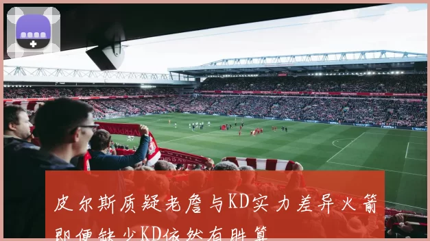 皮尔斯质疑老詹与KD实力差异火箭即便缺少KD依然有胜算