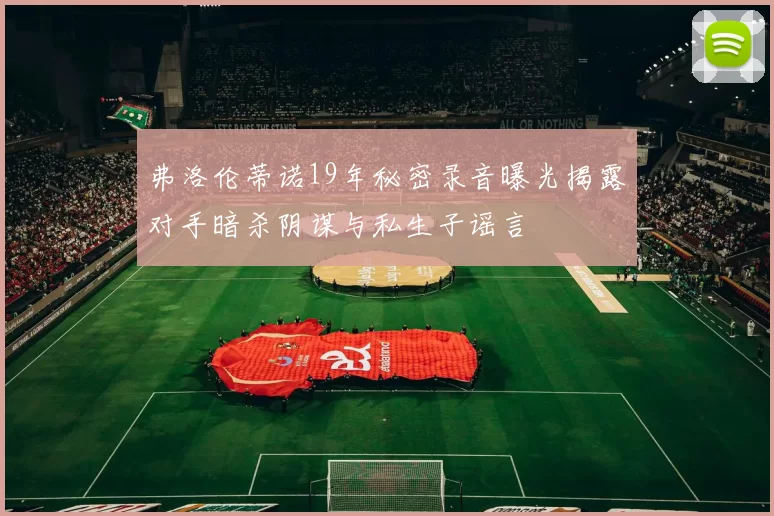 弗洛伦蒂诺19年秘密录音曝光揭露对手暗杀阴谋与私生子谣言