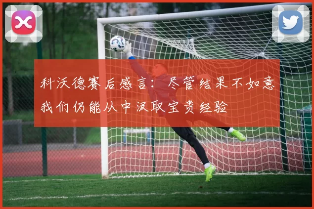 科沃德赛后感言：尽管结果不如意我们仍能从中汲取宝贵经验