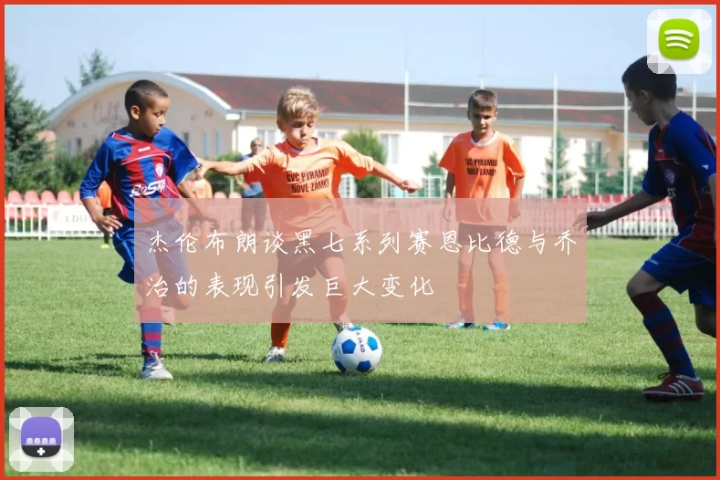 杰伦布朗谈黑七系列赛恩比德与乔治的表现引发巨大变化