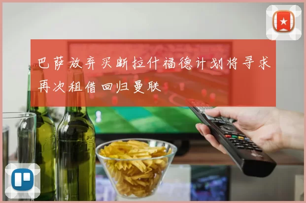 巴萨放弃买断拉什福德计划将寻求再次租借回归曼联