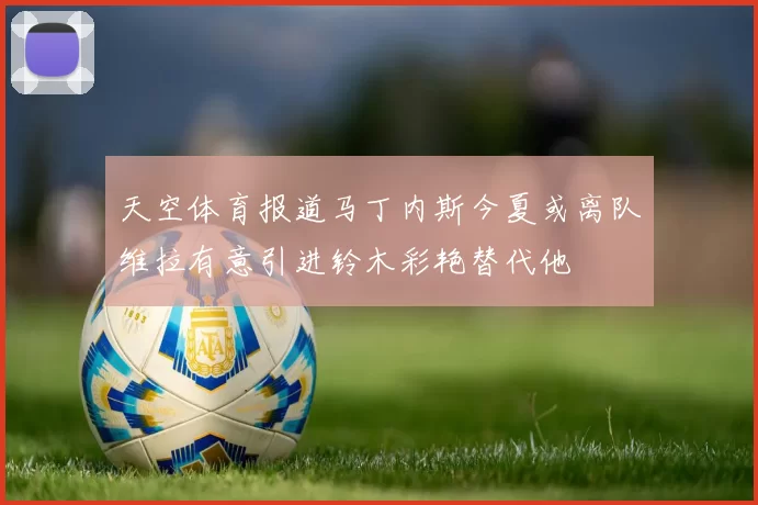 天空体育报道马丁内斯今夏或离队维拉有意引进铃木彩艳替代他
