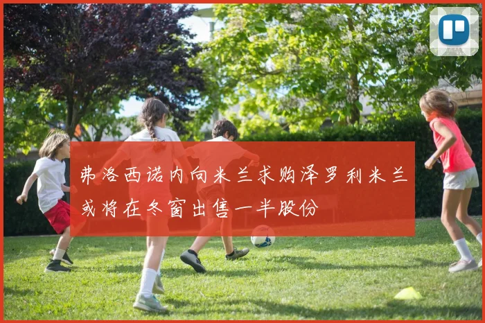 弗洛西诺内向米兰求购泽罗利米兰或将在冬窗出售一半股份